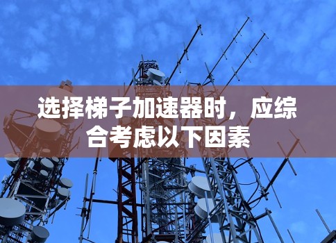 选择梯子加速器时，应综合考虑以下因素
