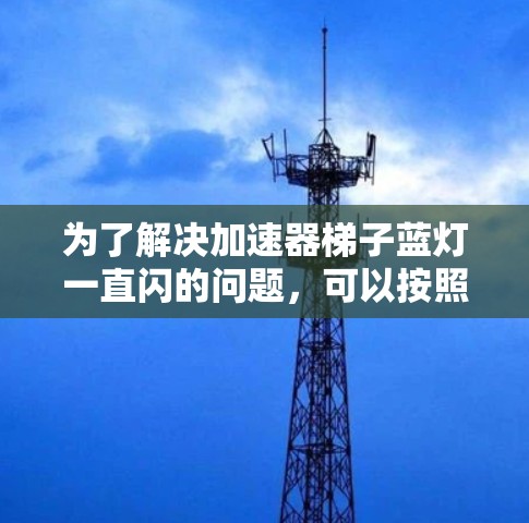 为了解决加速器梯子蓝灯一直闪的问题，可以按照以下步骤进行排查和修复