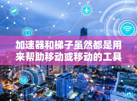 加速器和梯子虽然都是用来帮助移动或移动的工具，但它们在不同的场景下有不同的用途和适用情况。以下是它们的区别及其适用场景的详细说明