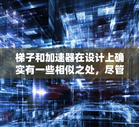 梯子和加速器在设计上确实有一些相似之处，尽管它们的应用领域和功能不同。以下是对它们的详细比较