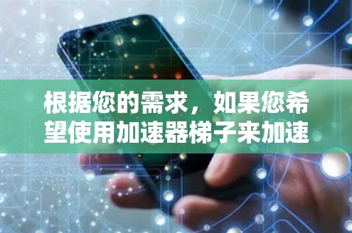 根据您的需求，如果您希望使用加速器梯子来加速您的工作或任务，以下是一些建议和步骤，帮助您快速试用
