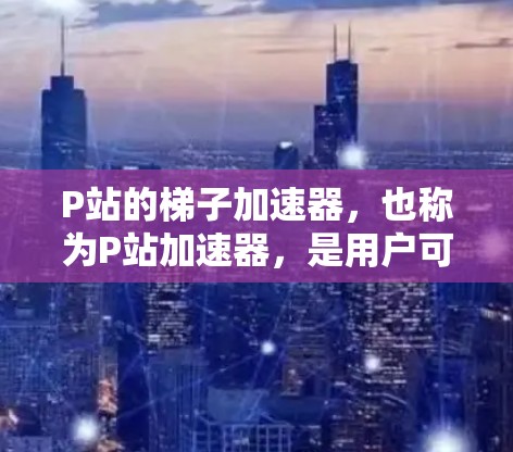 P站的梯子加速器,也称为P站加速器,是用户可以在P站上分享和观看视频内容的工具。以下是一些常见的P站加速器类型及其使用方法