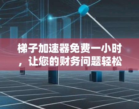 梯子加速器免费一小时,让您的财务问题轻松解决 梯子加速器免费一小时,让您的财务问题轻松解决