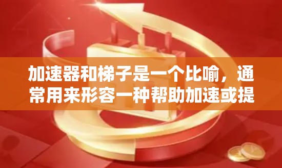加速器和梯子是一个比喻，通常用来形容一种帮助加速或提升的工具或机制，可能结合了速度和工具的概念。具体含义可以具体分析以下几种可能性