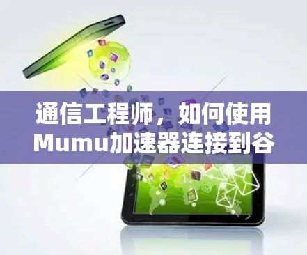 通信工程师，如何使用Mumu加速器连接到谷歌服务？解决连接问题的实用指南