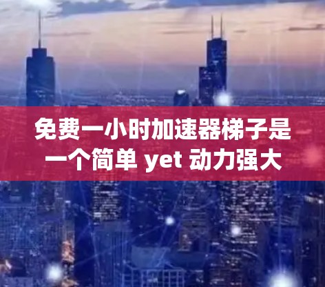 免费一小时加速器梯子是一个简单 yet 动力强大的平台，旨在帮助用户快速提升技能。以下是一个详细的步骤指南，帮助您创建并运营这个平台