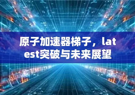 原子加速器梯子，latest突破与未来展望