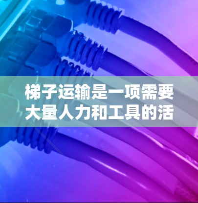 梯子运输是一项需要大量人力和工具的活动，通常会比较耗时。为了加快运输速度，可以采用以下方法