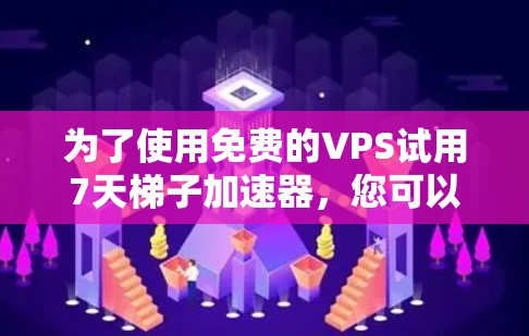为了使用免费的VPS试用7天梯子加速器，您可以按照以下步骤操作