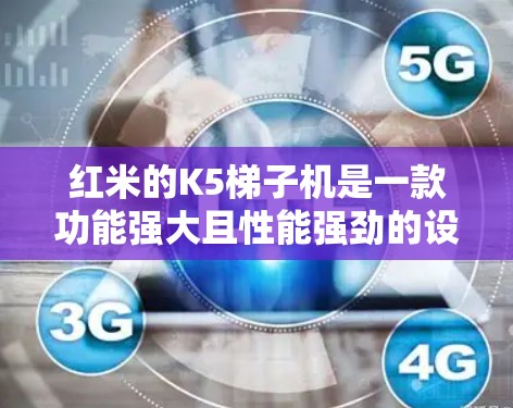 红米的K5梯子机是一款功能强大且性能强劲的设备，适合拍照和视频通话。以下是关于K5梯子机的详细信息