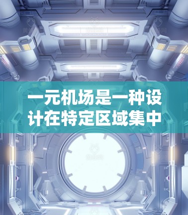 一元机场是一种设计在特定区域集中乘客的机场，通常位于机场的边缘或低空区域。以下是对一元机场的详细分析
