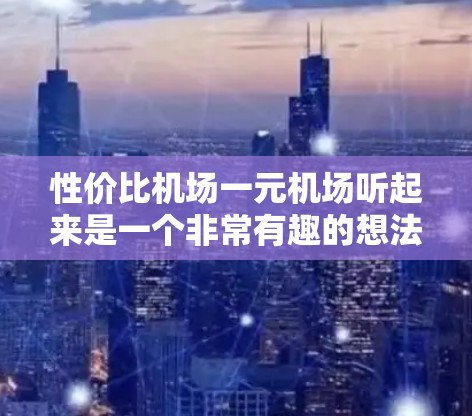 性价比机场一元机场听起来是一个非常有趣的想法！虽然在实际生活中，经济实惠的机场可能并不是所有出行者都会选择，但如果你真的有预算的话，可以考虑一下以下几种可能性