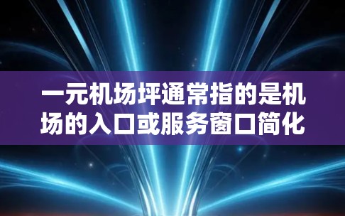 一元机场坪通常指的是机场的入口或服务窗口简化为一个单一功能的项目，旨在提高效率、缩短游客进入机场的时间，或者减少不必要的服务环节。以下是一些可能的解释