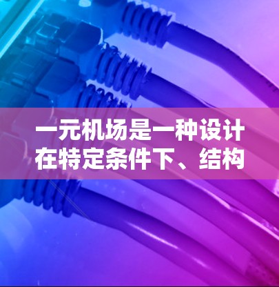 一元机场是一种设计在特定条件下、结构较为简单的机场，通常只有一个跑道或入口，旨在优化飞行和交通的效率。以下是对一元机场原理的详细分析
