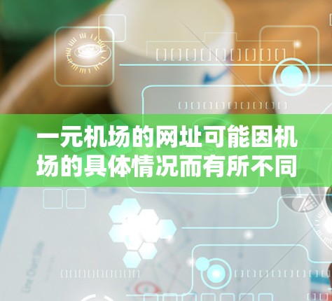 一元机场的网址可能因机场的具体情况而有所不同。以下是一些可能的常见网址,供您参考 一元机场的网址可能因机场的具体情况而有所不同。以下是一些可能的常见网址,供您参考