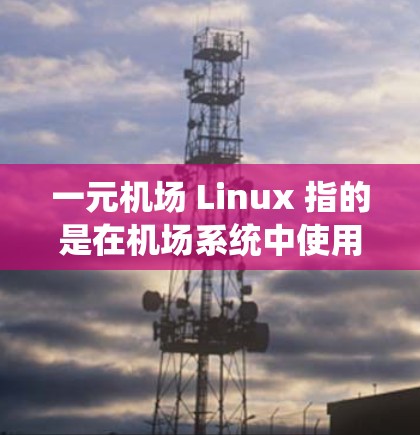 一元机场 Linux 指的是在机场系统中使用Linux作为管理设备和运行服务的平台。以下是一些可能与一元机场 Linux相关的内容