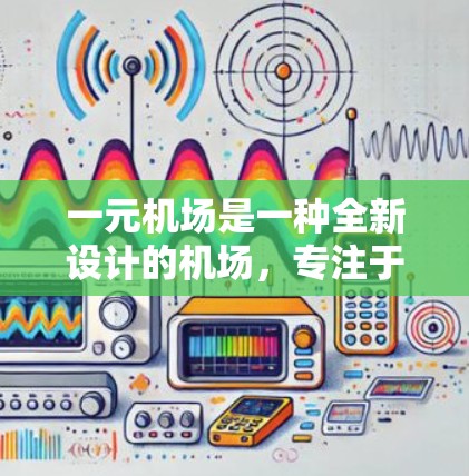 一元机场是一种全新设计的机场，专注于单一跑道的航空服务，旨在通过优化资源利用和提高效率来提升航空服务质量。以下是关于该概念的详细分析