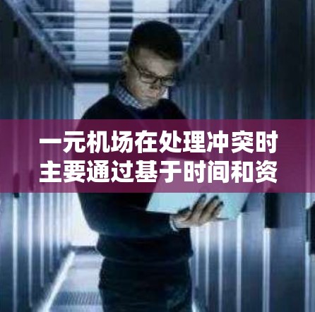 一元机场在处理冲突时主要通过基于时间和资源的检测来解决,但实际操作中可能面临一些问题,需要通过更多的冲突检测和重映射技术来解决。以下是详细的总结