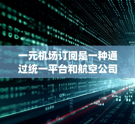 一元机场订阅是一种通过统一平台和航空公司合作实现的高效飞行预订服务,旨在减少航空公司的 duplicated运营,提高效率和用户体验。以下是对一元机场订阅的详细分析