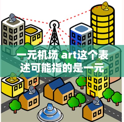一元机场 art这个表述可能指的是一元(一元)作为机场艺术展览的举办地点,或者一元作为一元艺术(One Art)的名称。具体含义可能与一元艺术或一元展览相关