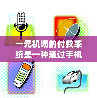 一元机场的付款系统是一种通过手机支付实现的小额支付方式，主要适用于覆盖大部分行程费用的机场。以下是关于这一元机场付款系统的详细分析