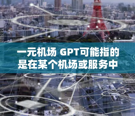 一元机场 GPT可能指的是在某个机场或服务中使用AI技术(如GPT,即生成语言模型)提供的服务。以下是一些可能的解释