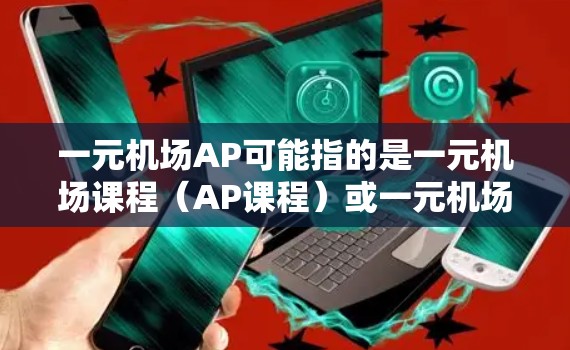 一元机场AP可能指的是一元机场课程（AP课程）或一元机场项目（AP项目）以下是对这两种情况的简要说明