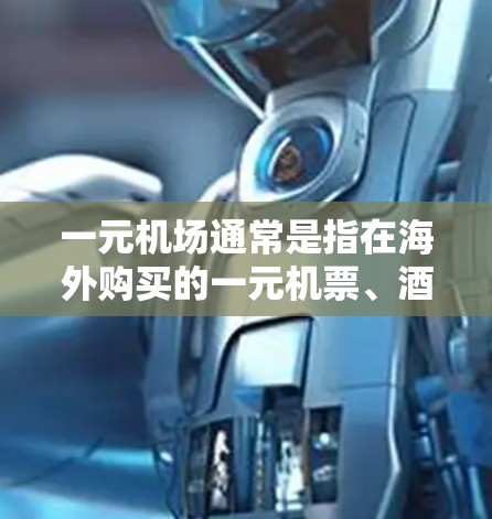 一元机场通常是指在海外购买的一元机票、酒店单程票或交通单程票等产品，其价格通常较低，适合短途出行。以下是一些常见的海外一元机场产品及其特点