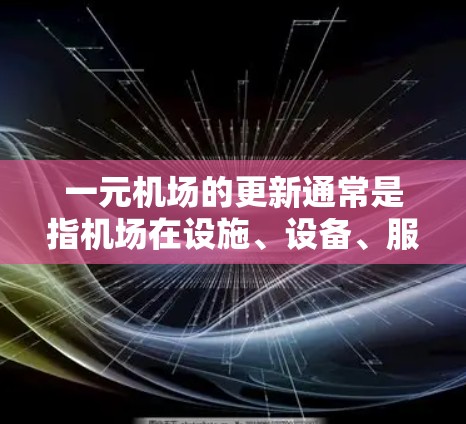 一元机场的更新通常是指机场在设施、设备、服务、运营等方面进行优化和升级,以提升用户体验、提高运营效率和降低成本。以下是一些可能涉及的一元机场更新的内容和建议 一元机场的更新通常是指机场在设施、设备、服务、运营等方面进行优化和升级,以提升用户体验、提高运营效率和降低成本。以下是一些可能涉及的一元机场更新的内容和建议