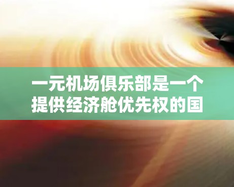 一元机场俱乐部是一个提供经济舱优先权的国际航班经济舱平台，适合在国际航班办理经济舱会员。以下是对该俱乐部的详细介绍