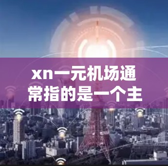xn一元机场通常指的是一个主要城市或地区的机场，通常只有一个机场，这样可以方便地连接其他城市或地区，提供更便捷的出行和生活体验。以下是一些可能的xn一元机场
