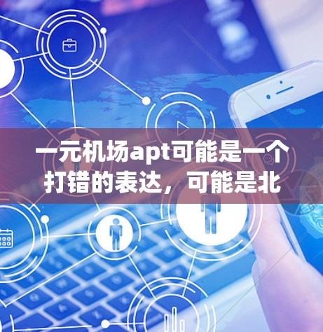 一元机场apt可能是一个打错的表达，可能是北京首都国际机场或北京飞天国际机场。以下是一个关于北京首都国际机场的详细介绍