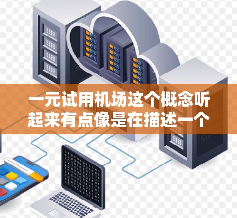 一元试用机场这个概念听起来有点像是在描述一个价格非常亲民的试用机场，可能是针对某个特定行业、职业或公司设计的试用服务。以下是对这一概念的详细分析和解释