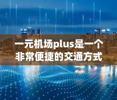 一元机场plus是一个非常便捷的交通方式，适合经常需要出行的乘客。以下是对一元机场plus的具体介绍