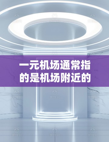 一元机场通常指的是机场附近的公交站点或地铁站点,这些站点通常距离机场较近,方便游客或乘客出行。以下是一元机场附近的公交和地铁站点列表,供您参考