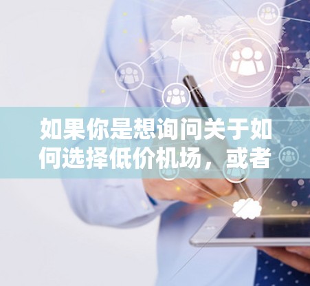 如果你是想询问关于如何选择低价机场，或者了解为什么某些机场会很便宜，那么这可能涉及到经济实惠和飞行体验的平衡。以下是一些可能的解释和建议