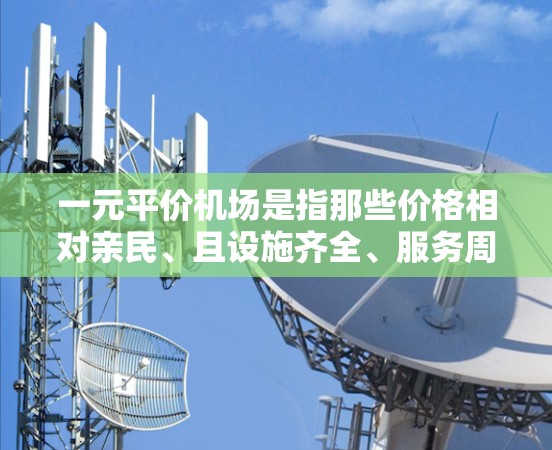 一元平价机场是指那些价格相对亲民、且设施齐全、服务周到的机场，适合预算有限的游客使用。以下是一些常见的经济型机场，它们通常提供较为便利的服务和设施