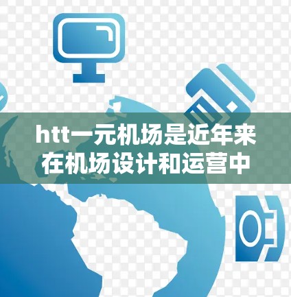 htt一元机场是近年来在机场设计和运营中提出的一种创新模式，旨在通过优化内部设施和管理，提升机场的效率和旅客体验。以下是关于htt一元机场的详细分析