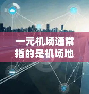 一元机场通常指的是机场地面设施简单、仅有一条主要的跑道或入口的机场。这种设计旨在简化机场的管理和使用，同时提供必要的交通和便利。以下是一元机场的一些特点和结构