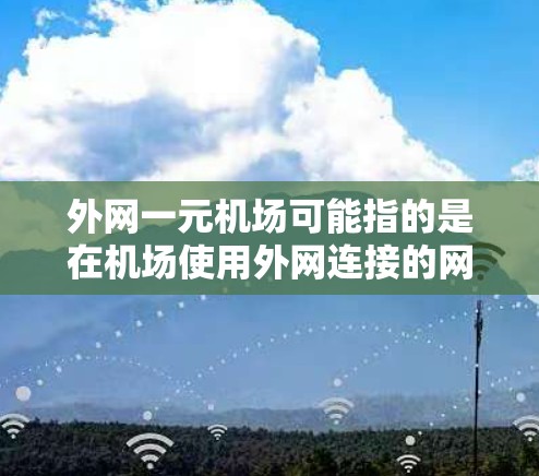 外网一元机场可能指的是在机场使用外网连接的网络设备，或者是机场的网络只有一个入口或特定的访问方式。以下是一些可能的解释和建议