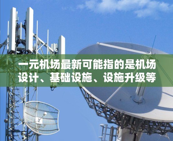 一元机场最新可能指的是机场设计、基础设施、设施升级等领域的最新进展。以下是一些可能的方面和信息