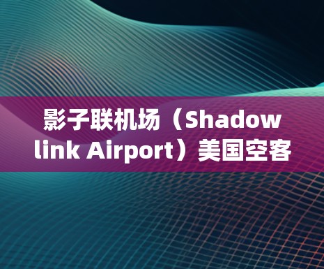 影子联机场(Shadowlink Airport)美国空客联飞的关键平台