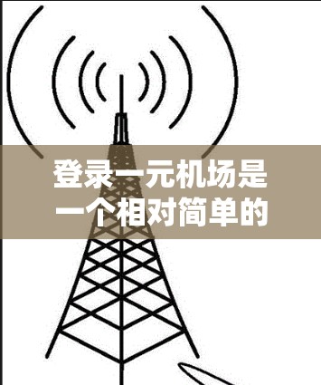 登录一元机场是一个相对简单的过程，以下是一个清晰的步骤指南