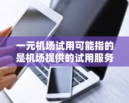 一元机场试用可能指的是机场提供的试用服务或免费试用信息。以下是一些可能的解释和信息，供您参考