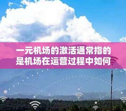 一元机场的激活通常指的是机场在运营过程中如何吸引更多的游客和患者,使其成为一个非常吸引人的地方。以下是一些可能的思考方向和步骤