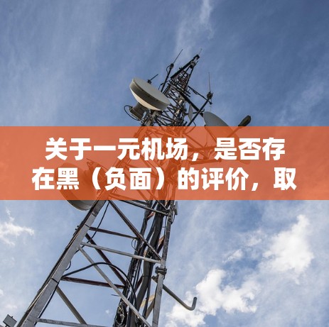 关于一元机场,是否存在黑(负面)的评价,取决于具体机场的政策和实际情况。机场管理通常会对所有机场进行评估,以确保其设施、服务和环境符合相关法律法规。如果用户对某一机场存在负面评价,建议