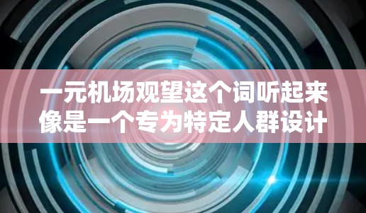 一元机场观望这个词听起来像是一个专为特定人群设计的高端机场,可能是为了提供独特的体验和安静的环境。以下是一些可能的解释和建议