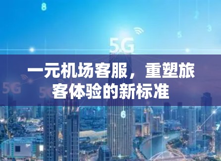 一元机场客服,重塑旅客体验的新标准