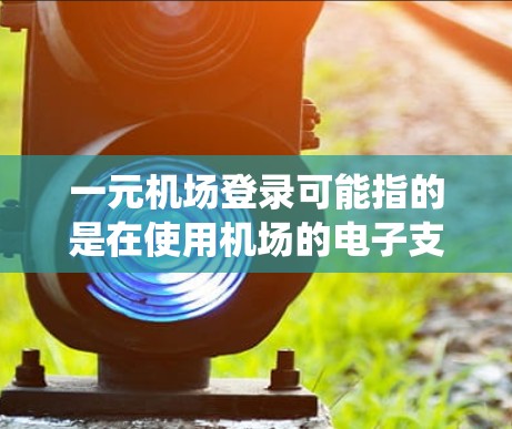 一元机场登录可能指的是在使用机场的电子支付系统时,需要通过一种一元的方式完成登录。具体来说,可能是指在机场使用手机或电脑上的电子支付系统,不需要支付额外的费用,或者只需要支付少量的费用