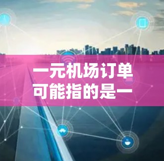 一元机场订单可能指的是一个关于机场订单管理和流程优化的特定问题或需求。以下是一些可能相关的信息和解决方案